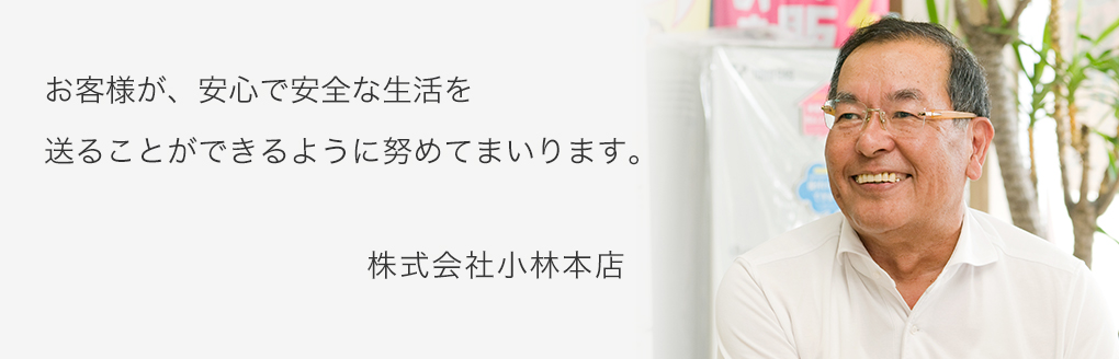 お客様が、安心で安全な生活を送ることができるよう努めてまいります。 株式会社小林本店